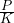 \frac{P}{K}