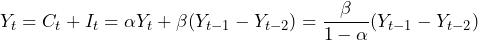 \begin{equation*} Y_t = C_t + I_t = \alpha Y_t + \beta(Y_{t-1} - Y_{t-2}) = \frac{\beta}{1-\alpha} (Y_{t-1} - Y_{t-2}) \end{equation*}